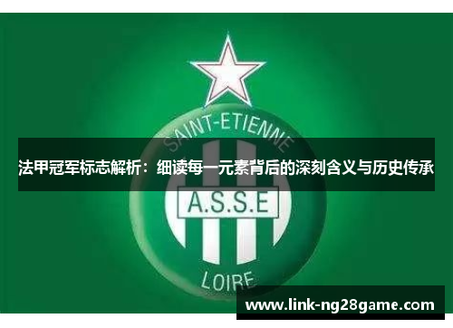 法甲冠军标志解析:细读每一元素背后的深刻含义与历史传承 法甲冠军标志解析:细读每一元素背后的深刻含义与历史传承