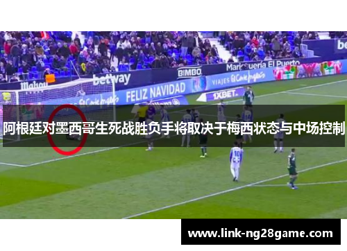 阿根廷对墨西哥生死战胜负手将取决于梅西状态与中场控制 阿根廷对墨西哥生死战胜负手将取决于梅西状态与中场控制