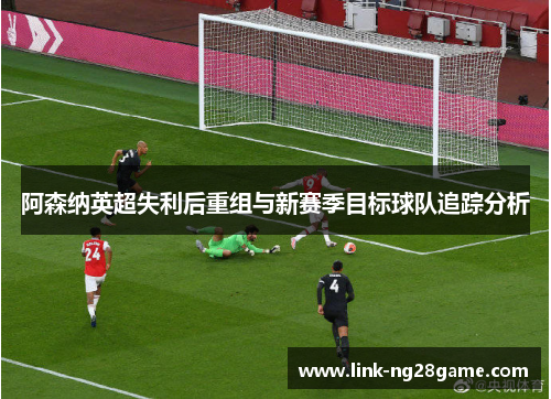 阿森纳英超失利后重组与新赛季目标球队追踪分析 阿森纳英超失利后重组与新赛季目标球队追踪分析