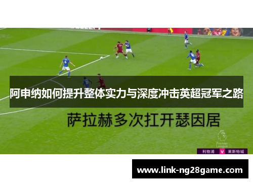 阿申纳如何提升整体实力与深度冲击英超冠军之路 阿申纳如何提升整体实力与深度冲击英超冠军之路