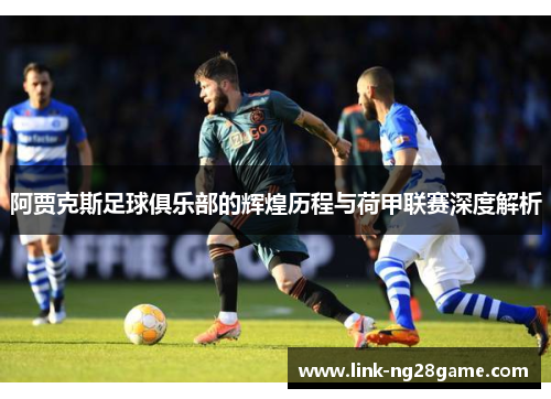 阿贾克斯足球俱乐部的辉煌历程与荷甲联赛深度解析